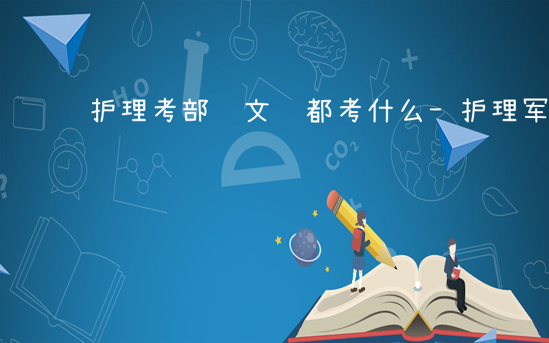 护理考部队文职都考什么-护理军队文考什么