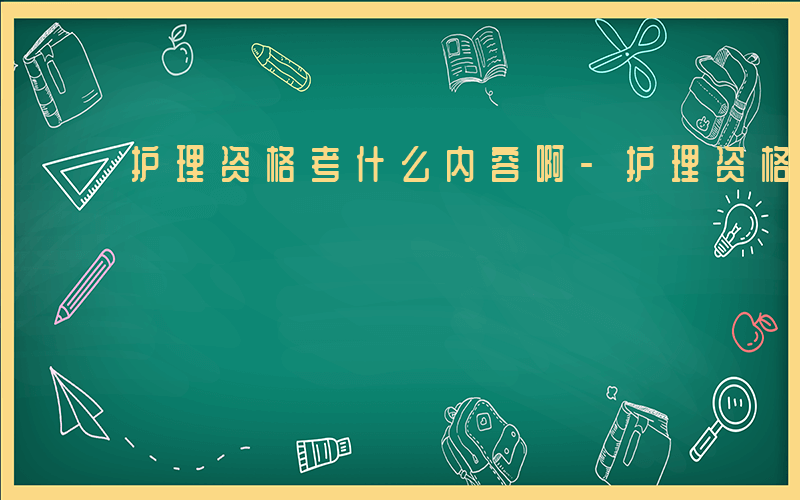 护理资格考什么内容啊-护理资格考什么内容