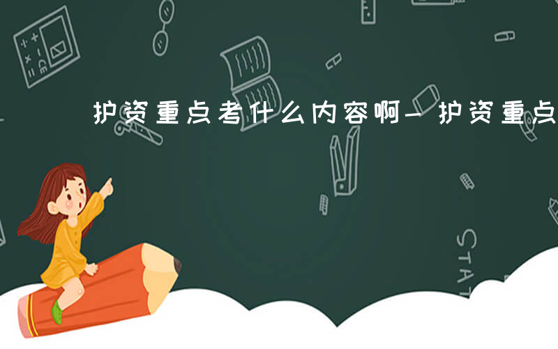 护资重点考什么内容啊-护资重点考什么