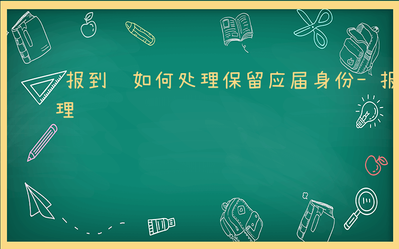 报到证如何处理保留应届身份-报到证如何处理