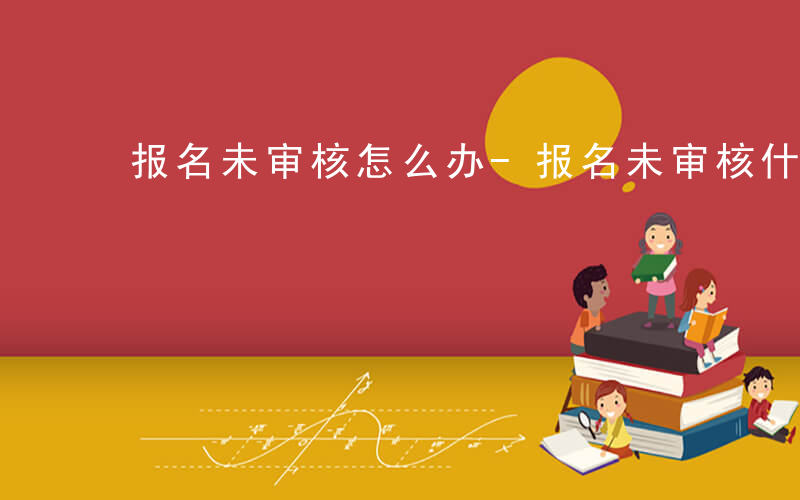 报名未审核怎么办-报名未审核什么意思