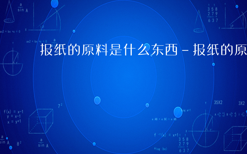 报纸的原料是什么东西-报纸的原料是什么