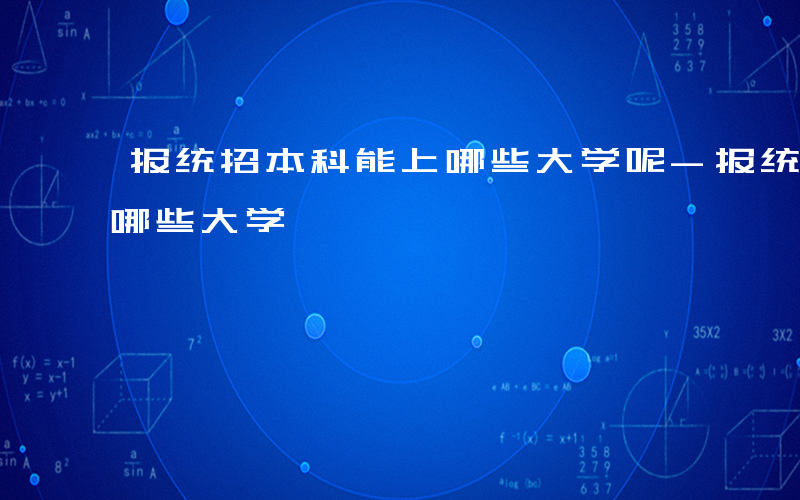 报统招本科能上哪些大学呢-报统招本科能上哪些大学