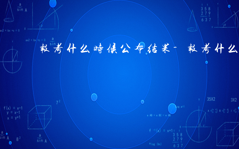 报考什么时候公布结果-报考什么时候公布