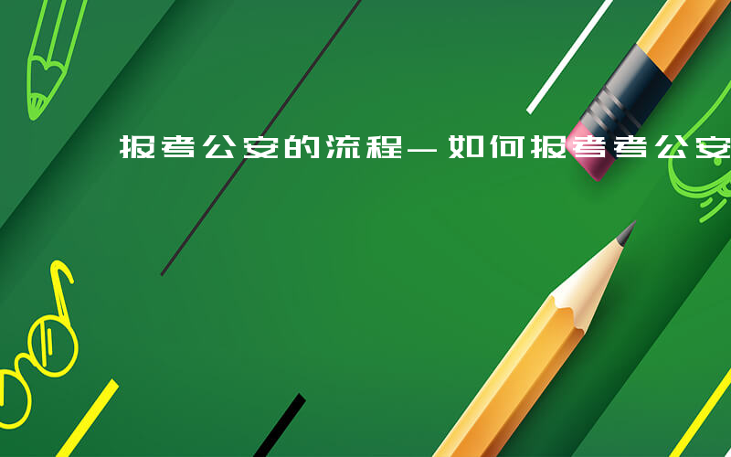 报考公安的流程-如何报考考公安报名