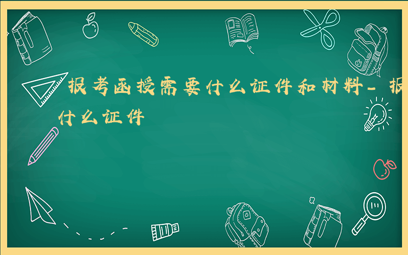 报考函授需要什么证件和材料-报考函授需要什么证件