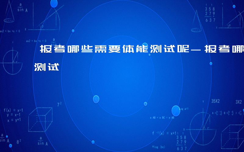 报考哪些需要体能测试呢-报考哪些需要体能测试