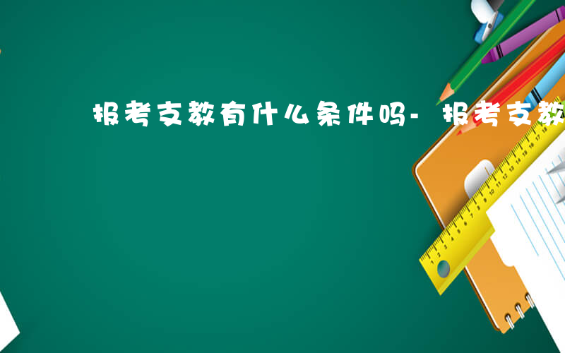 报考支教有什么条件吗-报考支教有什么条件