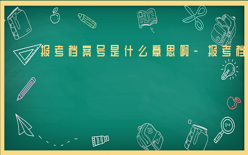 报考档案号是什么意思啊-报考档案号是什么