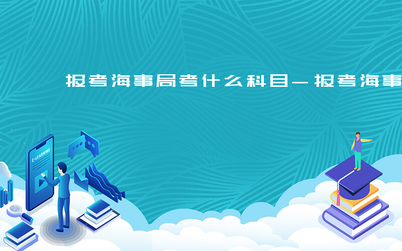 报考海事局考什么科目-报考海事局考什么