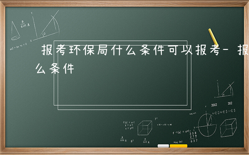 报考环保局什么条件可以报考-报考环保局什么条件