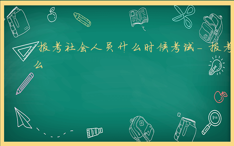 报考社会人员什么时候考试-报考社会人员什么