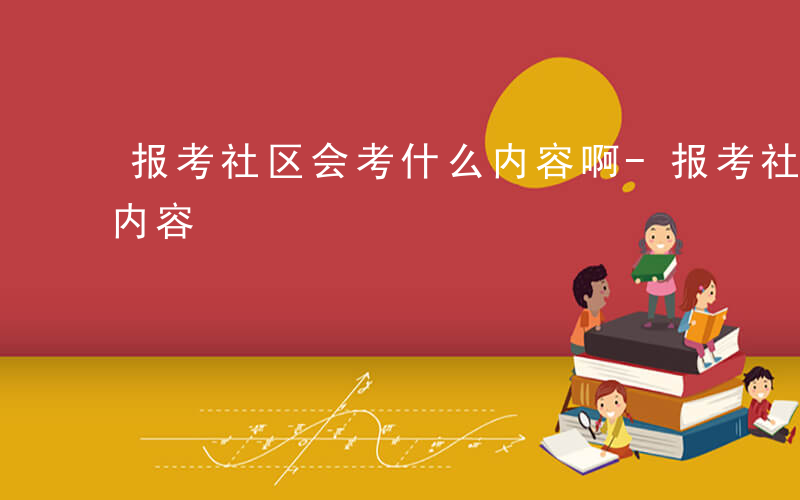 报考社区会考什么内容啊-报考社区会考什么内容