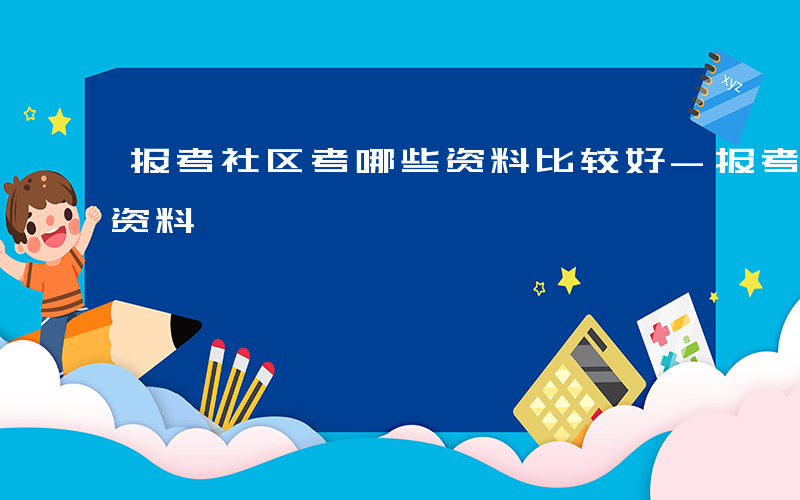 报考社区考哪些资料比较好-报考社区考哪些资料