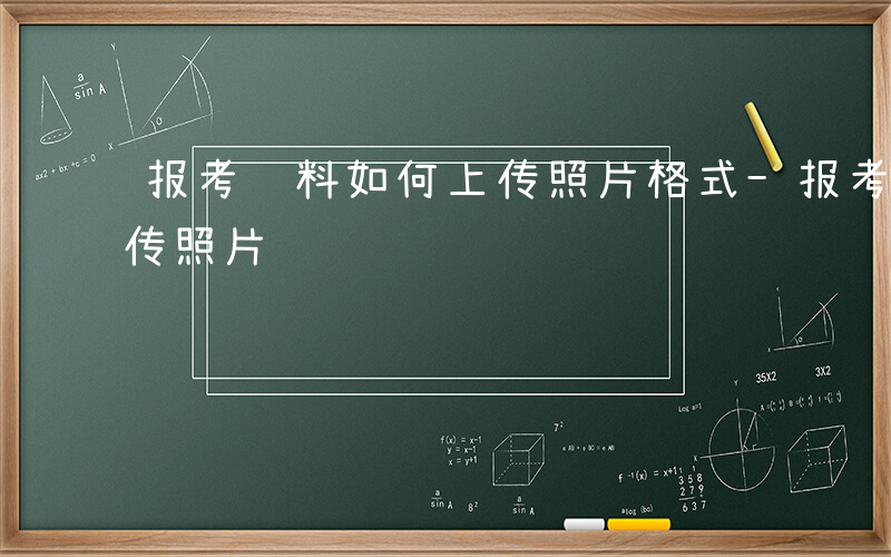 报考资料如何上传照片格式-报考资料如何上传照片