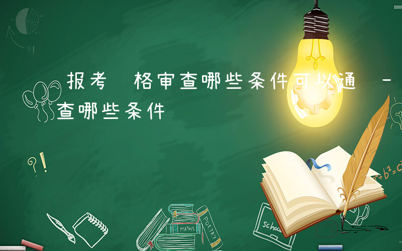 报考资格审查哪些条件可以通过-报考资格审查哪些条件