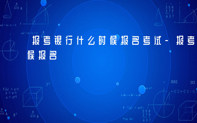 报考银行什么时候报名考试-报考银行什么时候报名