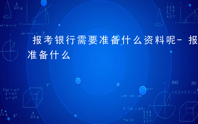 报考银行需要准备什么资料呢-报考银行需要准备什么