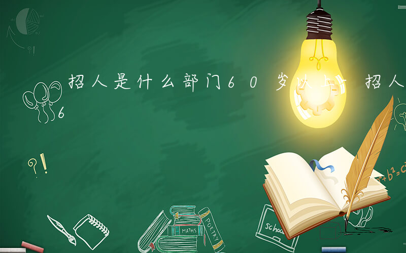 招人是什么部门60岁以上-招人是什么部门6