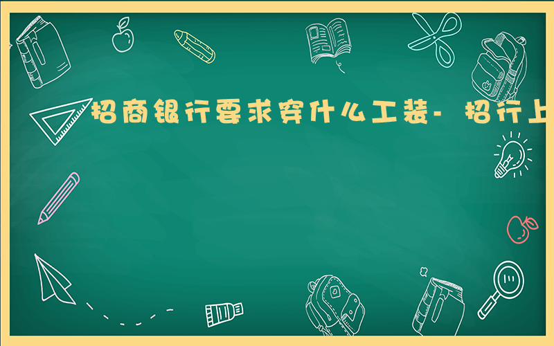 招商银行要求穿什么工装-招行上班穿什么