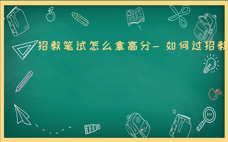 招教笔试怎么拿高分-如何过招教笔试