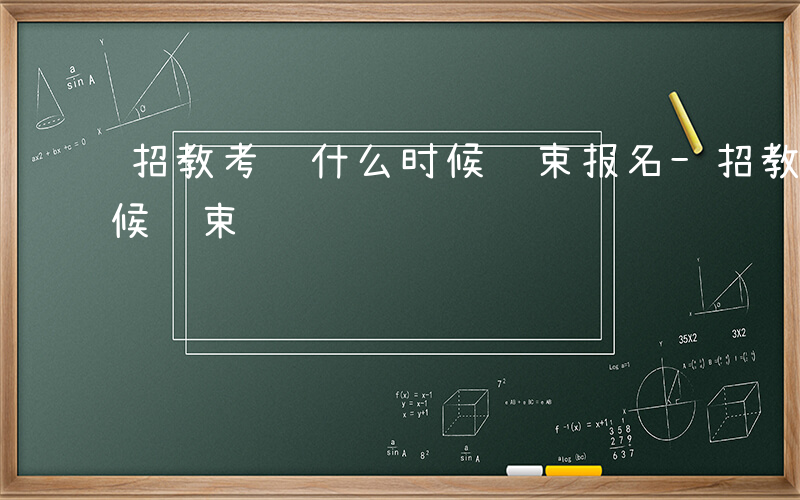 招教考试什么时候结束报名-招教考试什么时候结束