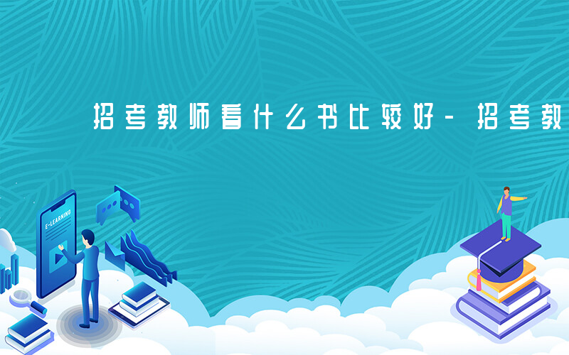 招考教师看什么书比较好-招考教师看什么书