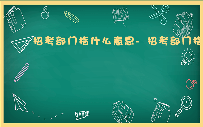 招考部门指什么意思-招考部门指什么