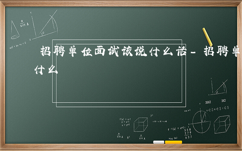 招聘单位面试该说什么话-招聘单位面试该说什么