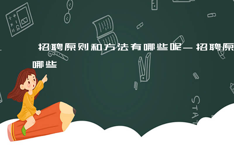 招聘原则和方法有哪些呢-招聘原则和方法有哪些