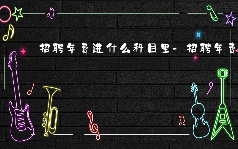 招聘年费进什么科目里-招聘年费进什么科目