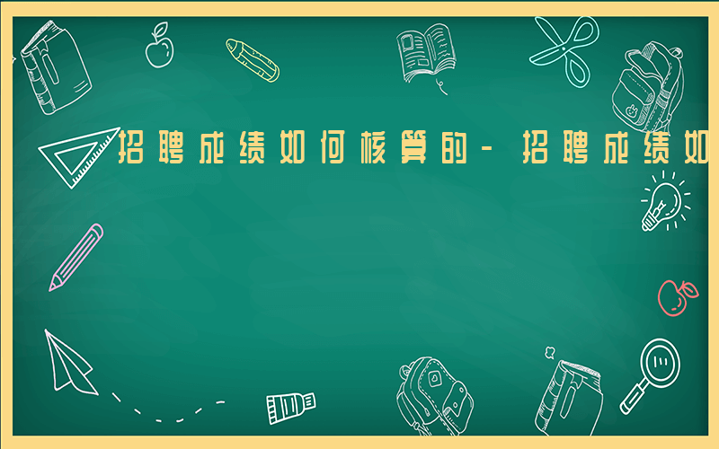 招聘成绩如何核算的-招聘成绩如何核算