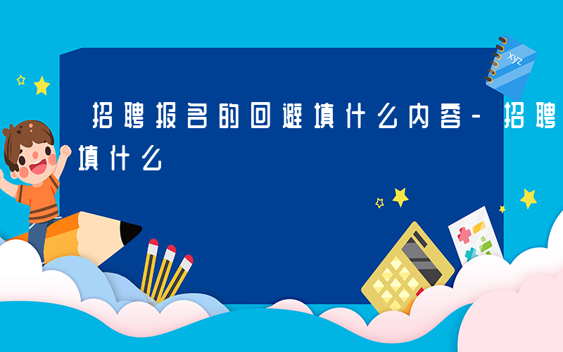 招聘报名的回避填什么内容-招聘报名的回避填什么