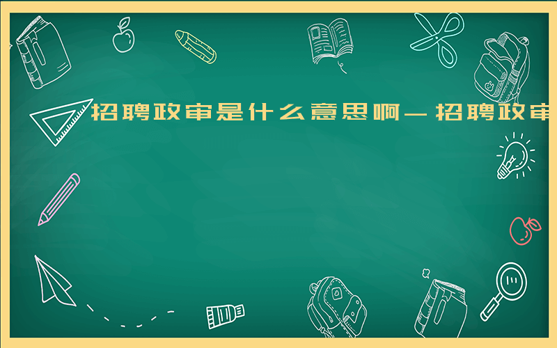 招聘政审是什么意思啊-招聘政审是什么