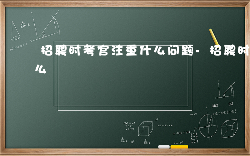 招聘时考官注重什么问题-招聘时考官注重什么