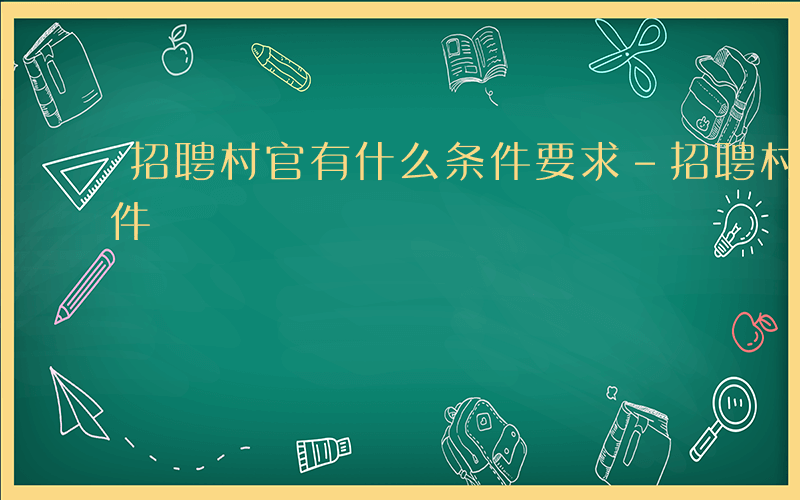 招聘村官有什么条件要求-招聘村官有什么条件