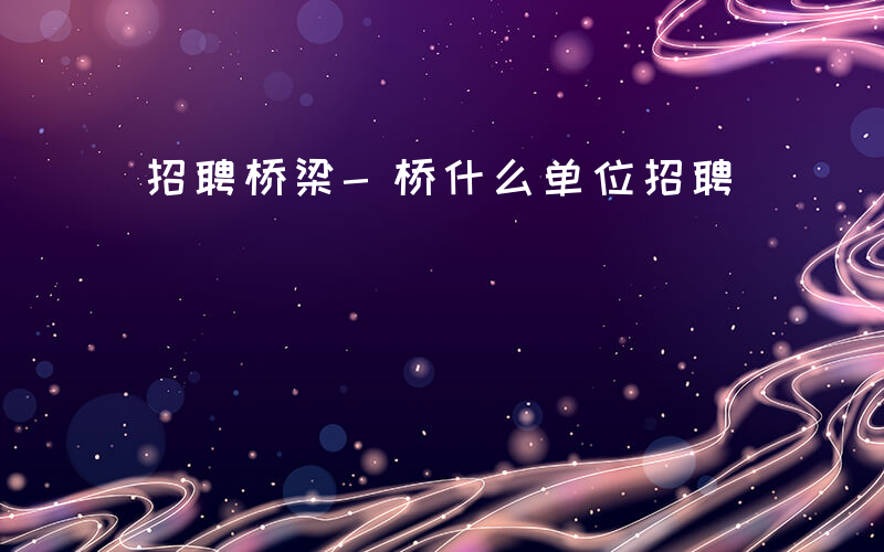 招聘桥梁-桥什么单位招聘