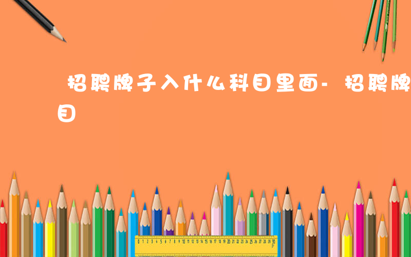 招聘牌子入什么科目里面-招聘牌子入什么科目