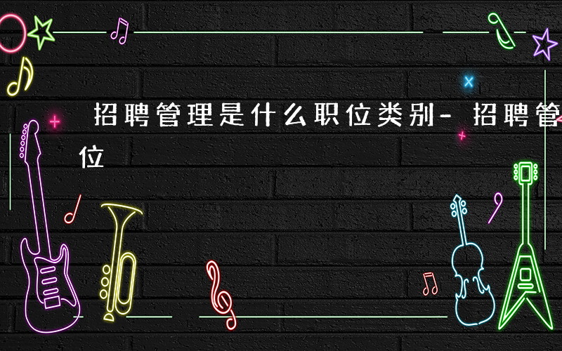 招聘管理是什么职位类别-招聘管理是什么职位