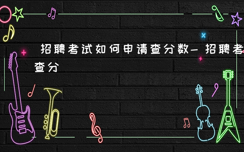 招聘考试如何申请查分数-招聘考试如何申请查分