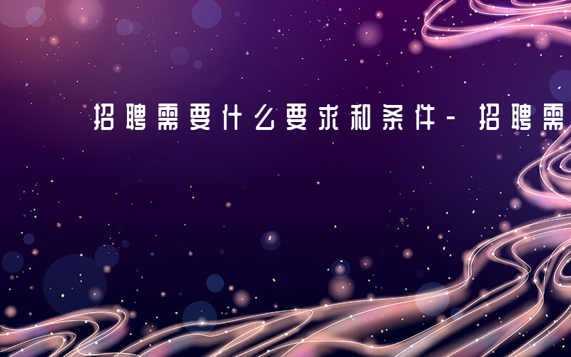 招聘需要什么要求和条件-招聘需要什么要求
