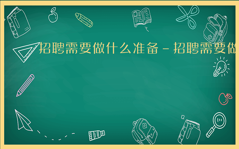 招聘需要做什么准备-招聘需要做什么