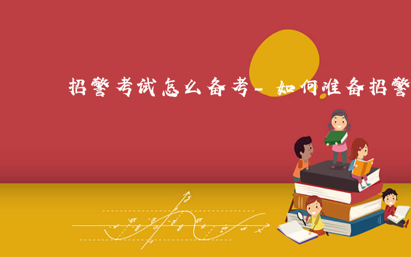 招警考试怎么备考-如何准备招警考试