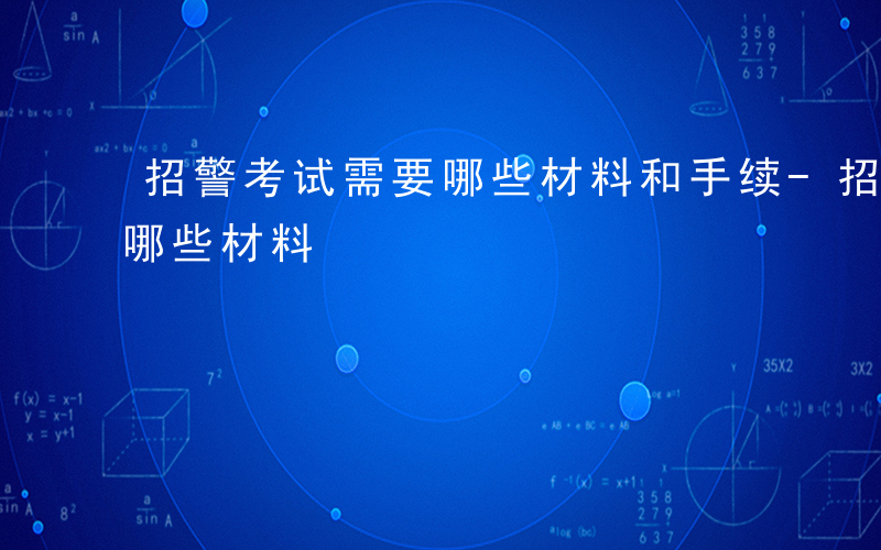 招警考试需要哪些材料和手续-招警考试需要哪些材料