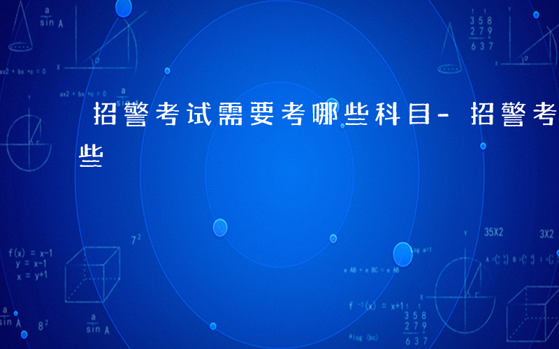 招警考试需要考哪些科目-招警考试需要考哪些