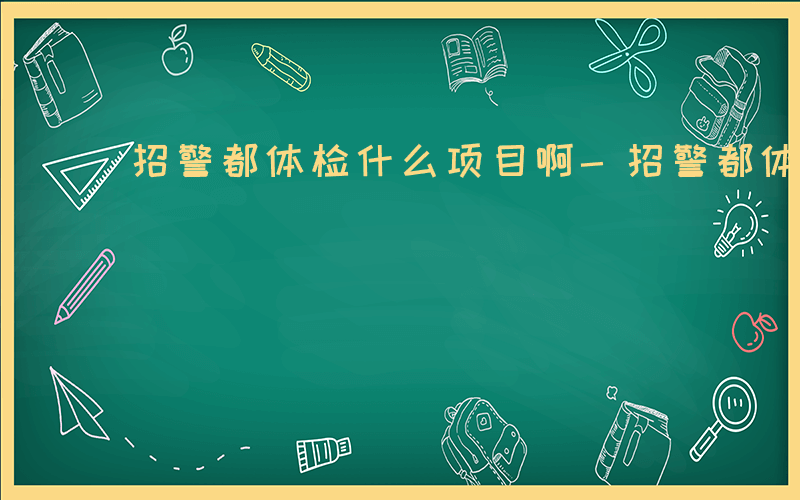 招警都体检什么项目啊-招警都体检什么项目