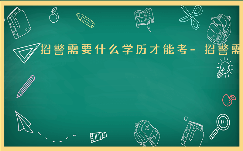 招警需要什么学历才能考-招警需要什么学历