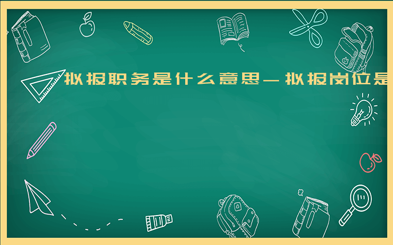 拟报职务是什么意思-拟报岗位是什么意思