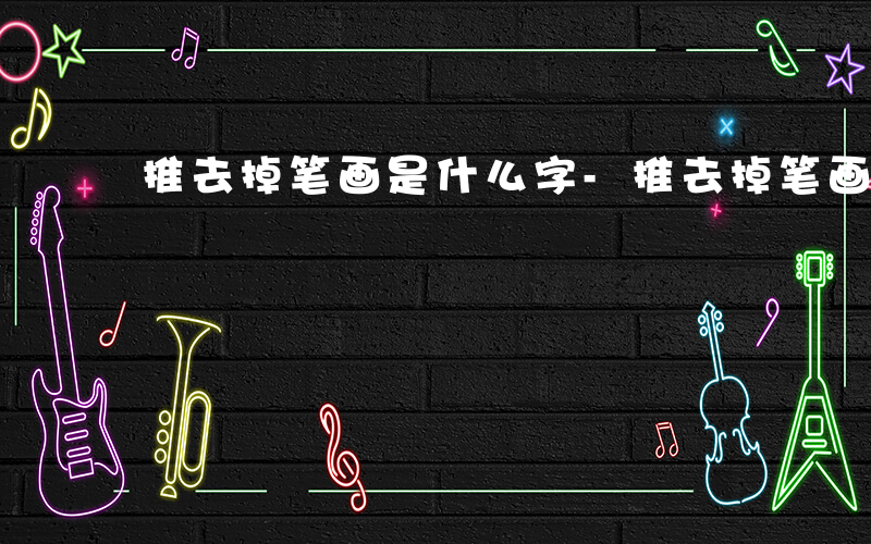 推去掉笔画是什么字-推去掉笔画是什么