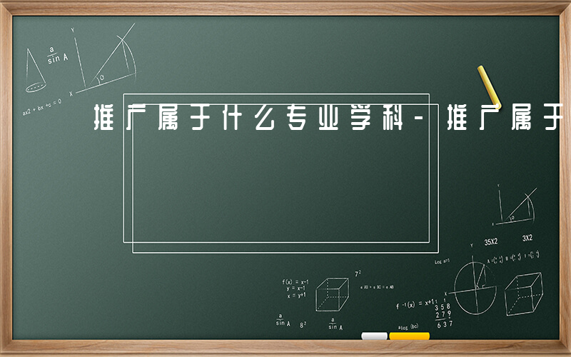 推广属于什么专业学科-推广属于什么专业